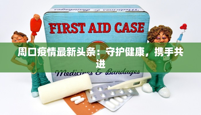 周口疫情最新头条：守护健康，携手共进