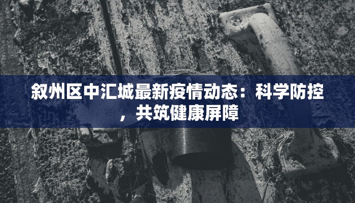 叙州区中汇城最新疫情动态：科学防控，共筑健康屏障