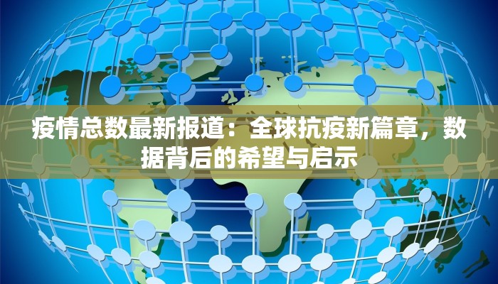 疫情总数最新报道：全球抗疫新篇章，数据背后的希望与启示