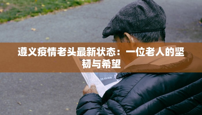 遵义疫情老头最新状态：一位老人的坚韧与希望