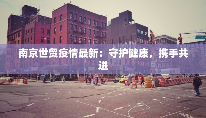 南京世贸疫情最新：守护健康，携手共进