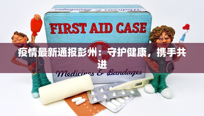疫情最新通报彭州：守护健康，携手共进