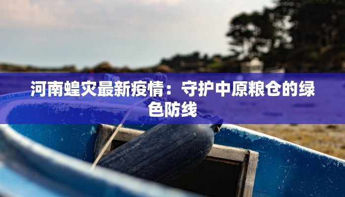 河南蝗灾最新疫情：守护中原粮仓的绿色防线