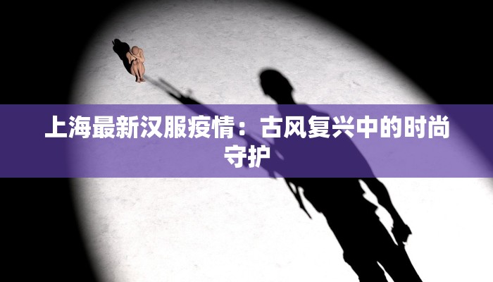 上海最新汉服疫情：古风复兴中的时尚守护