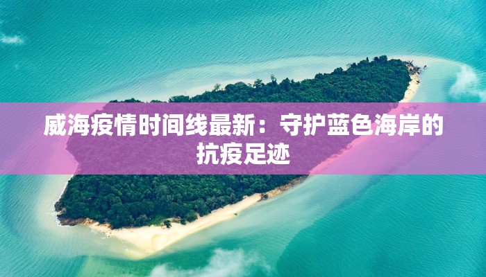 威海疫情时间线最新:守护蓝色海岸的抗疫足迹 威海疫情时间线最新:守护蓝色海岸的抗疫足迹