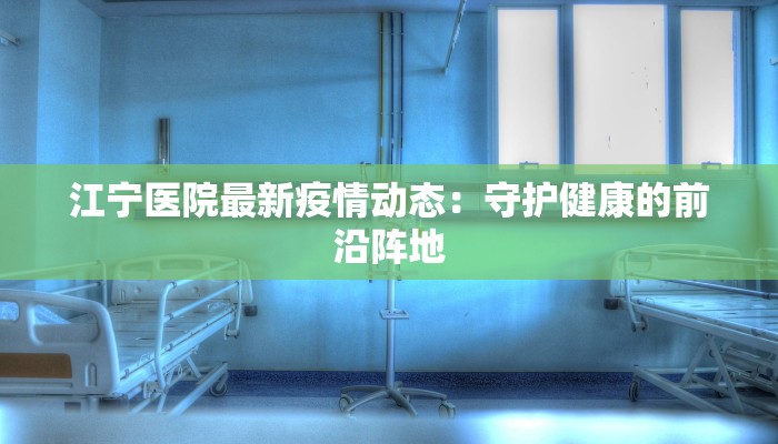 江宁医院最新疫情动态：守护健康的前沿阵地