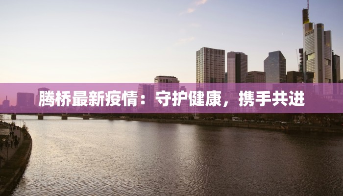 腾桥最新疫情:守护健康,携手共进 腾桥最新疫情:守护健康,携手共进