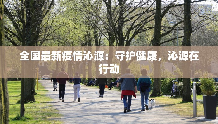 全国最新疫情沁源:守护健康,沁源在行动 全国最新疫情沁源:守护健康,沁源在行动