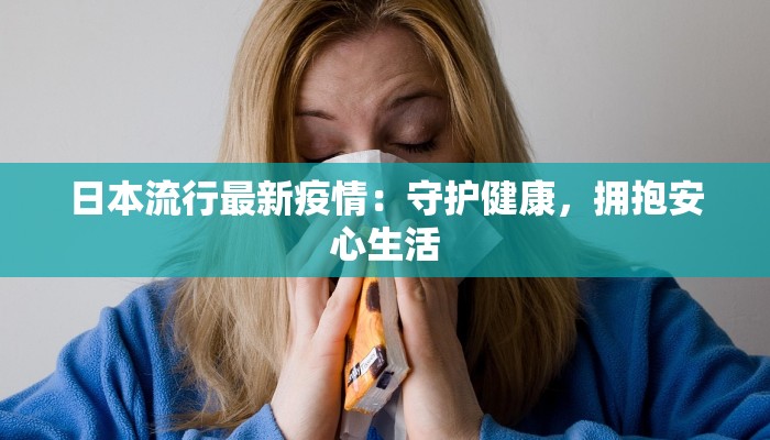 日本流行最新疫情:守护健康,拥抱安心生活 日本流行最新疫情:守护健康,拥抱安心生活