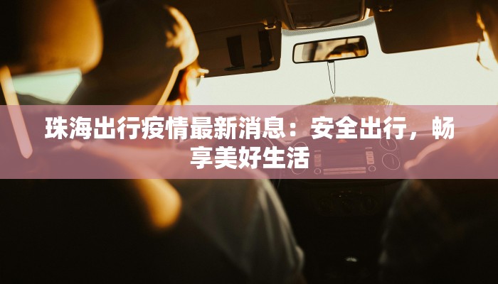 珠海出行疫情最新消息:安全出行,畅享美好生活 珠海出行疫情最新消息:安全出行,畅享美好生活