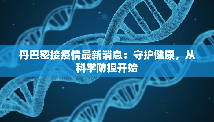丹巴密接疫情最新消息:守护健康,从科学防控开始 丹巴密接疫情最新消息:守护健康,从科学防控开始