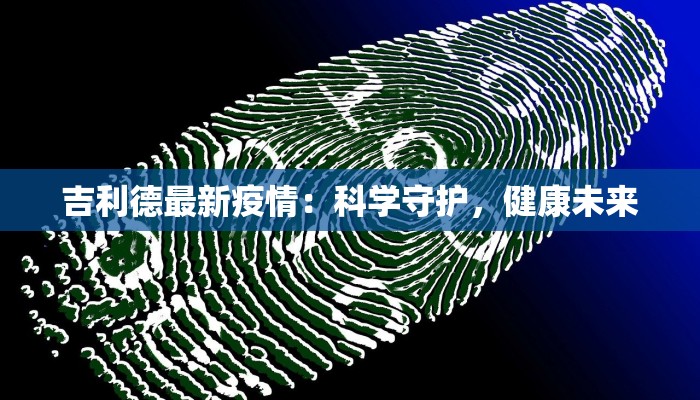 吉利德最新疫情:科学守护,健康未来 吉利德最新疫情:科学守护,健康未来