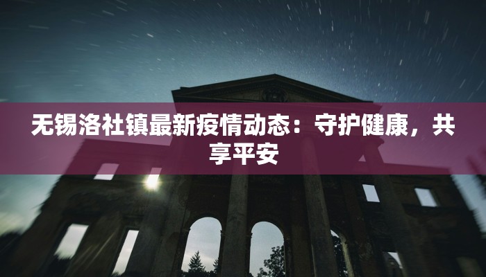 无锡洛社镇最新疫情动态:守护健康,共享平安 无锡洛社镇最新疫情动态:守护健康,共享平安