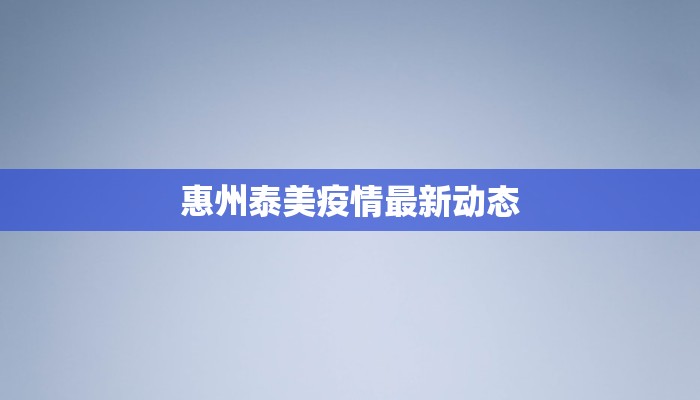惠州泰美疫情最新动态 惠州泰美疫情最新动态