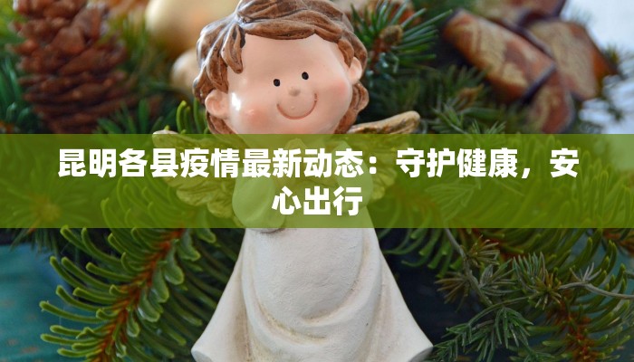 昆明各县疫情最新动态:守护健康,安心出行 昆明各县疫情最新动态:守护健康,安心出行
