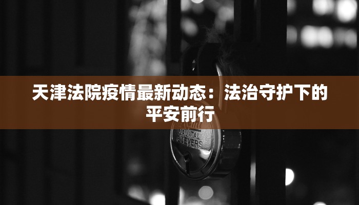 天津法院疫情最新动态：法治守护下的平安前行