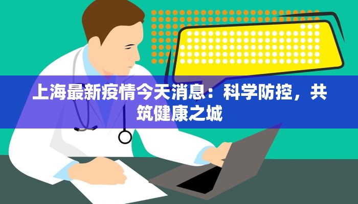 上海最新疫情今天消息:科学防控,共筑健康之城 上海最新疫情今天消息:科学防控,共筑健康之城