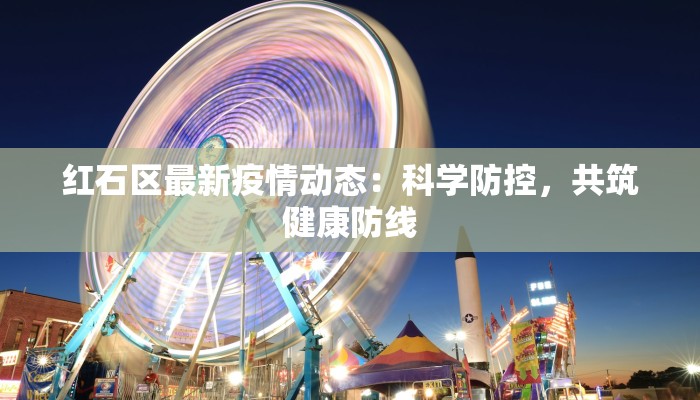 红石区最新疫情动态:科学防控,共筑健康防线 红石区最新疫情动态:科学防控,共筑健康防线