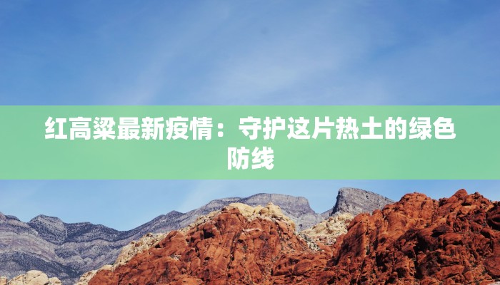 红高粱最新疫情:守护这片热土的绿色防线 红高粱最新疫情:守护这片热土的绿色防线