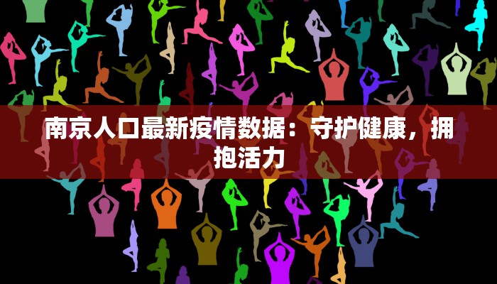 南京人口最新疫情数据:守护健康,拥抱活力 南京人口最新疫情数据:守护健康,拥抱活力