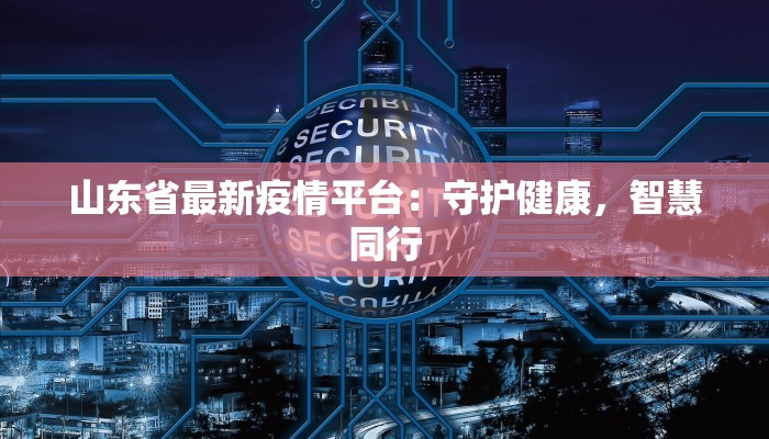 山东省最新疫情平台:守护健康,智慧同行 山东省最新疫情平台:守护健康,智慧同行