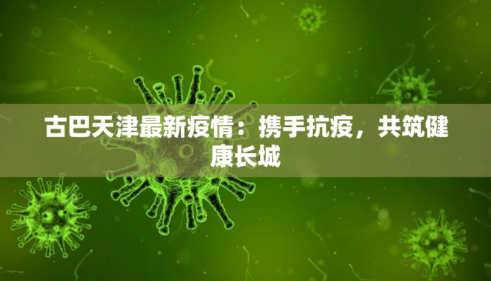 古巴天津最新疫情：携手抗疫，共筑健康长城