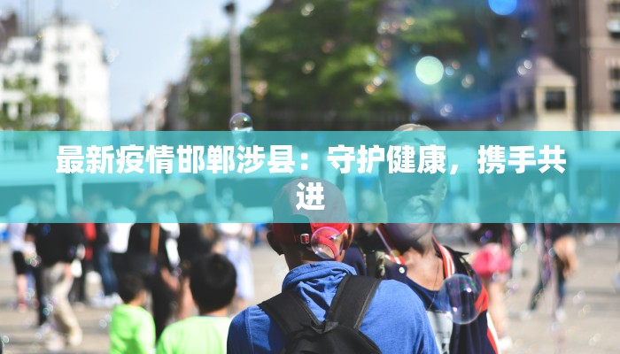 最新疫情邯郸涉县:守护健康,携手共进 最新疫情邯郸涉县:守护健康,携手共进
