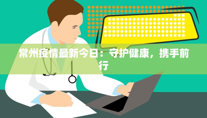常州疫情最新今日:守护健康,携手前行 常州疫情最新今日:守护健康,携手前行
