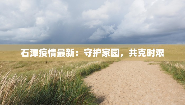 石潭疫情最新：守护家园，共克时艰