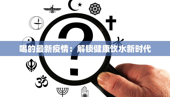 喝的最新疫情:解锁健康饮水新时代 喝的最新疫情:解锁健康饮水新时代