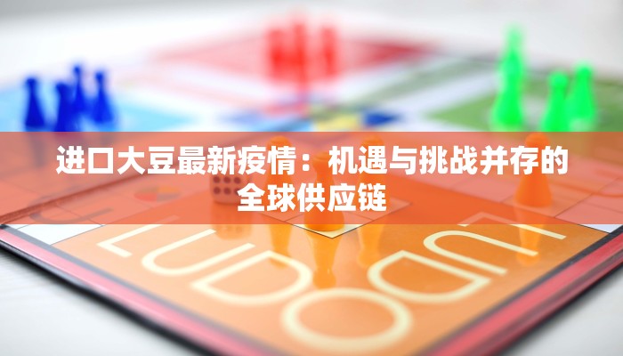 进口大豆最新疫情:机遇与挑战并存的全球供应链 进口大豆最新疫情:机遇与挑战并存的全球供应链