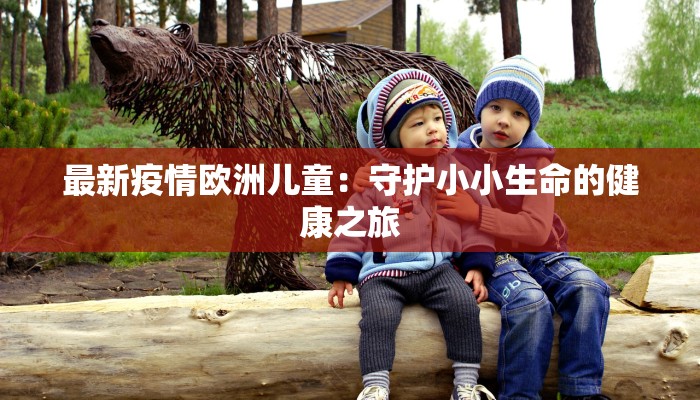 最新疫情欧洲儿童：守护小小生命的健康之旅