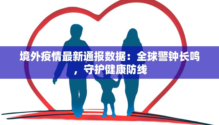 境外疫情最新通报数据:全球警钟长鸣,守护健康防线 境外疫情最新通报数据:全球警钟长鸣,守护健康防线