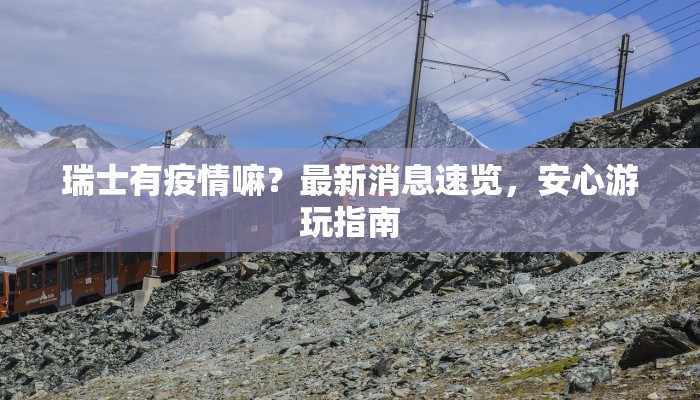 瑞士有疫情嘛?最新消息速览,安心游玩指南 瑞士有疫情嘛?最新消息速览,安心游玩指南