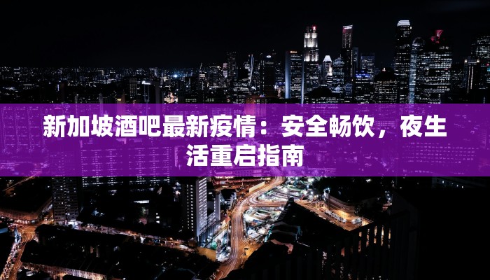 新加坡酒吧最新疫情:安全畅饮,夜生活重启指南 新加坡酒吧最新疫情:安全畅饮,夜生活重启指南