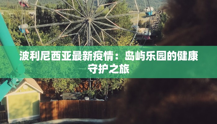 波利尼西亚最新疫情:岛屿乐园的健康守护之旅 波利尼西亚最新疫情:岛屿乐园的健康守护之旅