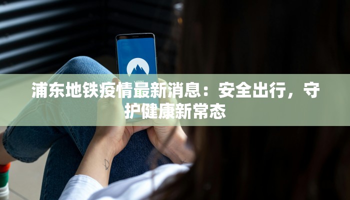 浦东地铁疫情最新消息：安全出行，守护健康新常态
