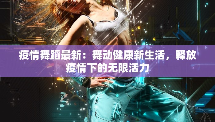疫情舞蹈最新：舞动健康新生活，释放疫情下的无限活力