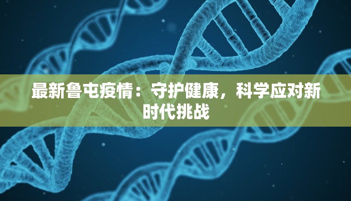 最新鲁屯疫情:守护健康,科学应对新时代挑战 最新鲁屯疫情:守护健康,科学应对新时代挑战