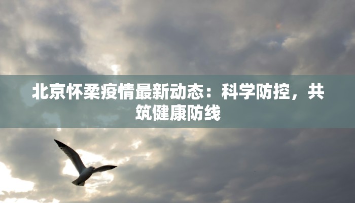 北京怀柔疫情最新动态:科学防控,共筑健康防线 北京怀柔疫情最新动态:科学防控,共筑健康防线