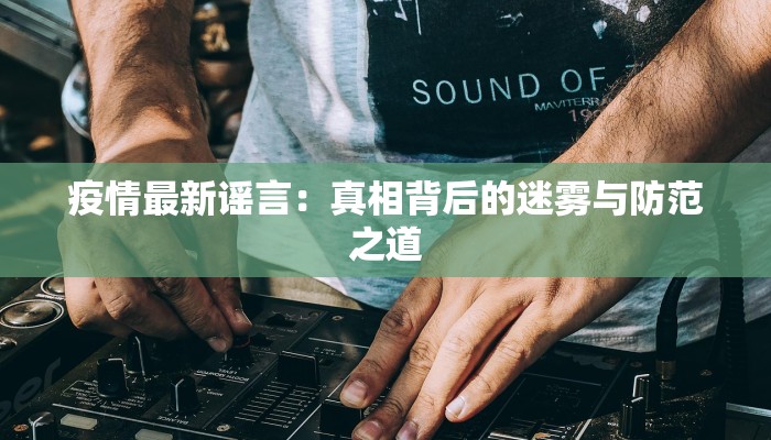 疫情最新谣言:真相背后的迷雾与防范之道 疫情最新谣言:真相背后的迷雾与防范之道