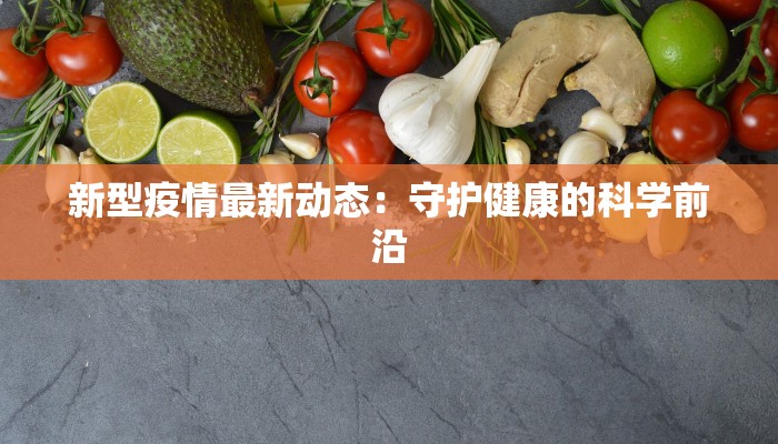 新型疫情最新动态:守护健康的科学前沿 新型疫情最新动态:守护健康的科学前沿