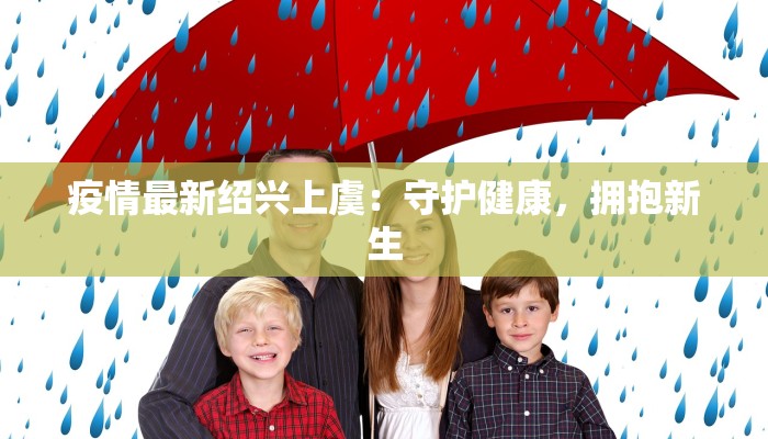 疫情最新绍兴上虞:守护健康,拥抱新生 疫情最新绍兴上虞:守护健康,拥抱新生