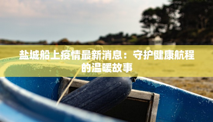 盐城船上疫情最新消息：守护健康航程的温暖故事