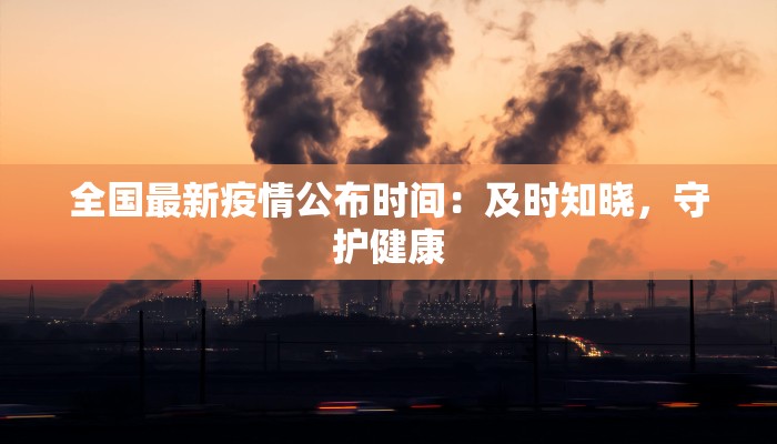 全国最新疫情公布时间：及时知晓，守护健康