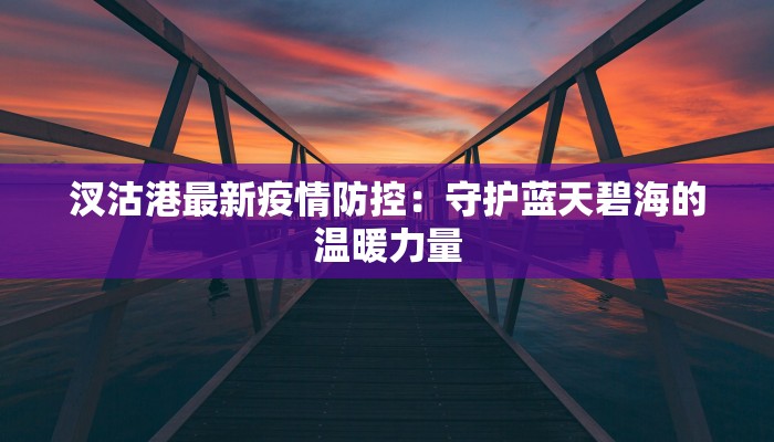 汊沽港最新疫情防控:守护蓝天碧海的温暖力量 汊沽港最新疫情防控:守护蓝天碧海的温暖力量