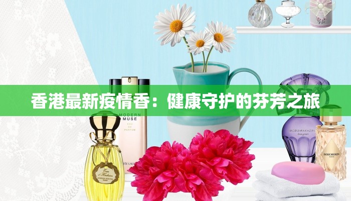 香港最新疫情香:健康守护的芬芳之旅 香港最新疫情香:健康守护的芬芳之旅