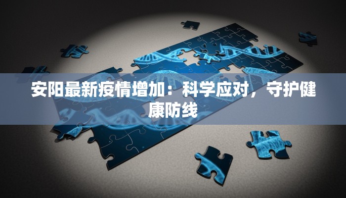 安阳最新疫情增加:科学应对,守护健康防线 安阳最新疫情增加:科学应对,守护健康防线