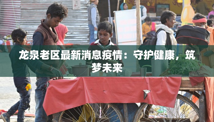 龙泉老区最新消息疫情:守护健康,筑梦未来 龙泉老区最新消息疫情:守护健康,筑梦未来