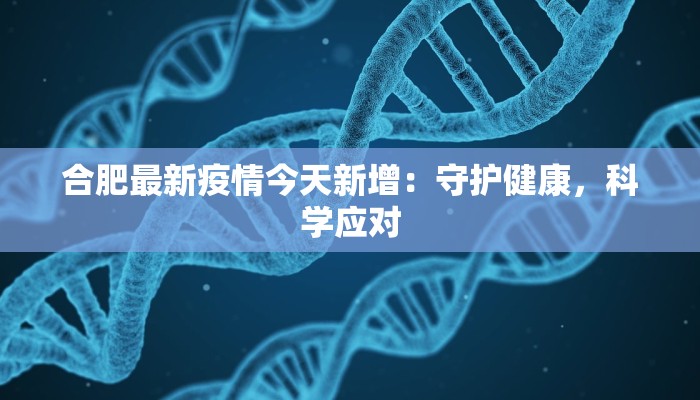 合肥最新疫情今天新增:守护健康,科学应对 合肥最新疫情今天新增:守护健康,科学应对